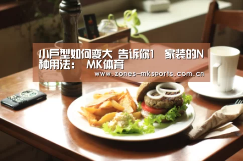 小户型如何变大 告诉你1㎡家装的N种用法: MK体育(图1) MK体育