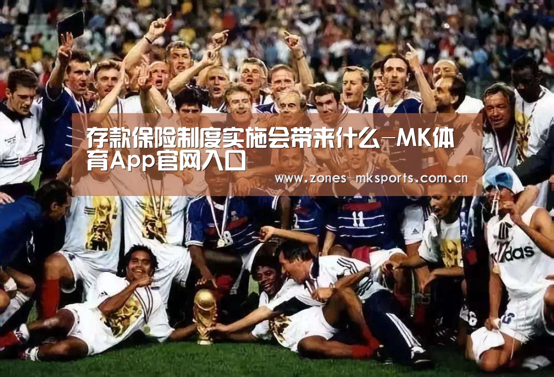 存款保险制度实施会带来什么-MK体育App官网入口 (图1) MK体育